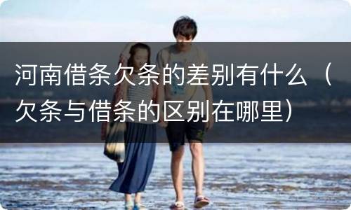 河南借条欠条的差别有什么（欠条与借条的区别在哪里）