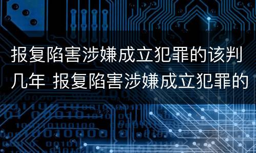 报复陷害涉嫌成立犯罪的该判几年 报复陷害涉嫌成立犯罪的该判几年呢