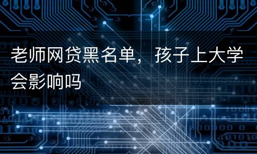老师网贷黑名单，孩子上大学会影响吗