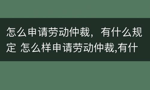 怎么申请劳动仲裁，有什么规定 怎么样申请劳动仲裁,有什么程序