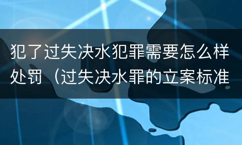 犯了过失决水犯罪需要怎么样处罚（过失决水罪的立案标准）