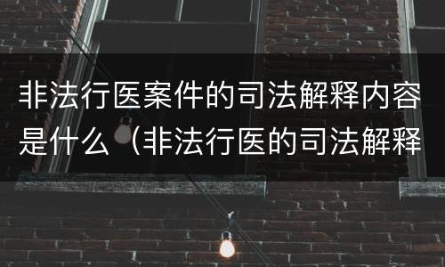 非法行医案件的司法解释内容是什么（非法行医的司法解释解读）