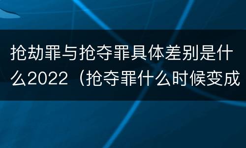 抢劫罪与抢夺罪具体差别是什么2022（抢夺罪什么时候变成抢劫罪）