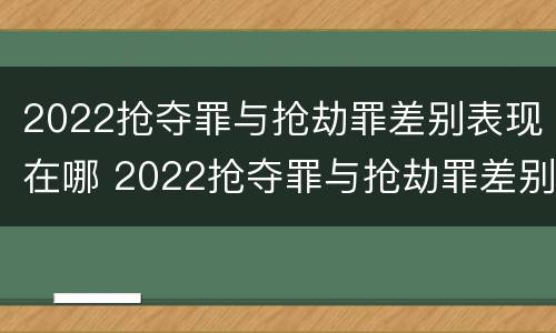 2022抢夺罪与抢劫罪差别表现在哪 2022抢夺罪与抢劫罪差别表现在哪几个方面