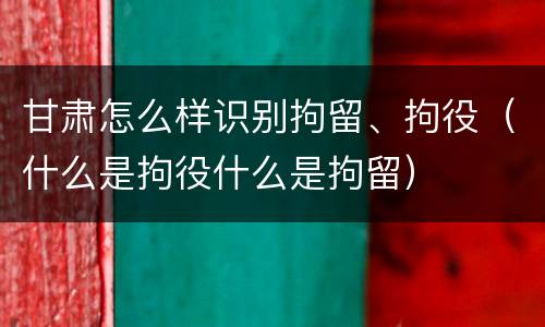甘肃怎么样识别拘留、拘役（什么是拘役什么是拘留）