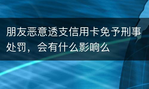 朋友恶意透支信用卡免予刑事处罚，会有什么影响么