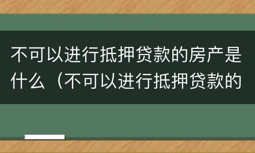 不可以进行抵押贷款的房产是什么（不可以进行抵押贷款的房产是什么情况）