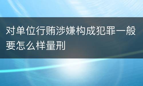 对单位行贿涉嫌构成犯罪一般要怎么样量刑