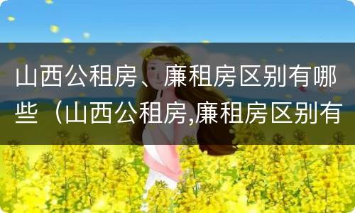 山西公租房、廉租房区别有哪些（山西公租房,廉租房区别有哪些政策）