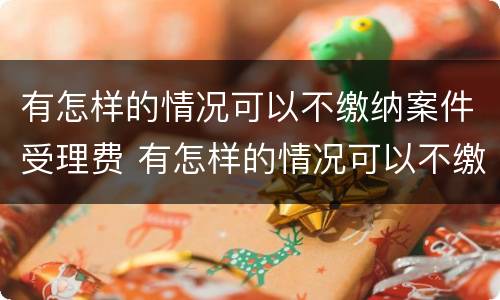 有怎样的情况可以不缴纳案件受理费 有怎样的情况可以不缴纳案件受理费呢