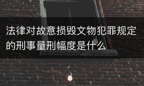 法律对故意损毁文物犯罪规定的刑事量刑幅度是什么