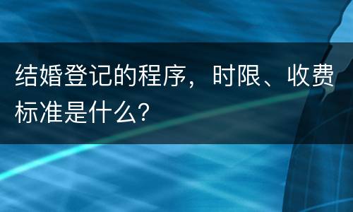 结婚登记的程序，时限、收费标准是什么？
