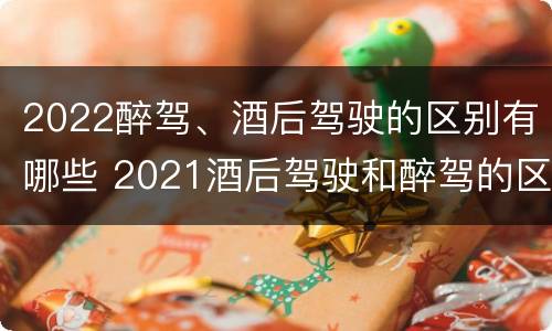 2022醉驾、酒后驾驶的区别有哪些 2021酒后驾驶和醉驾的区别