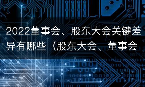 2022董事会、股东大会关键差异有哪些（股东大会、董事会）