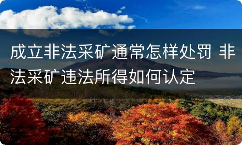 成立非法采矿通常怎样处罚 非法采矿违法所得如何认定
