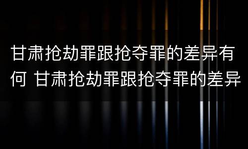 甘肃抢劫罪跟抢夺罪的差异有何 甘肃抢劫罪跟抢夺罪的差异有何不同