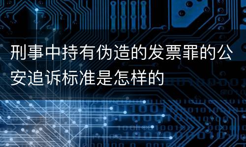 刑事中持有伪造的发票罪的公安追诉标准是怎样的