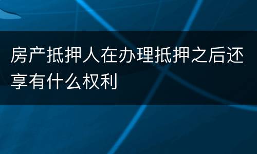 房产抵押人在办理抵押之后还享有什么权利