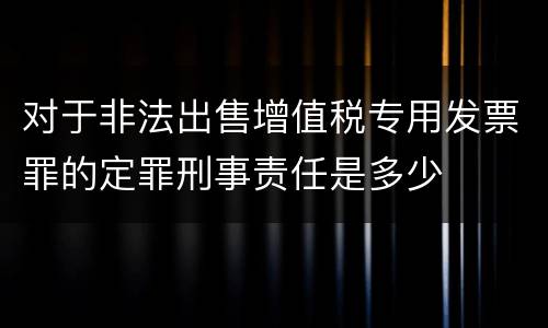 对于非法出售增值税专用发票罪的定罪刑事责任是多少