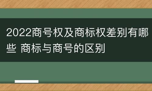 2022商号权及商标权差别有哪些 商标与商号的区别