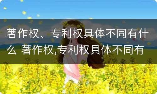 著作权、专利权具体不同有什么 著作权,专利权具体不同有什么区别