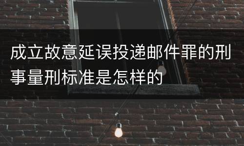成立故意延误投递邮件罪的刑事量刑标准是怎样的