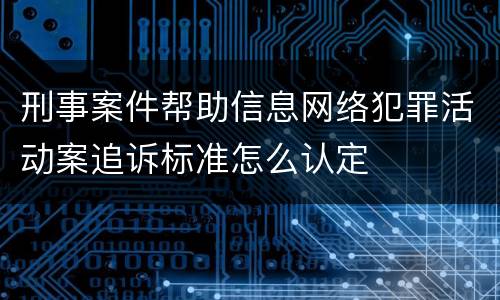 刑事案件帮助信息网络犯罪活动案追诉标准怎么认定