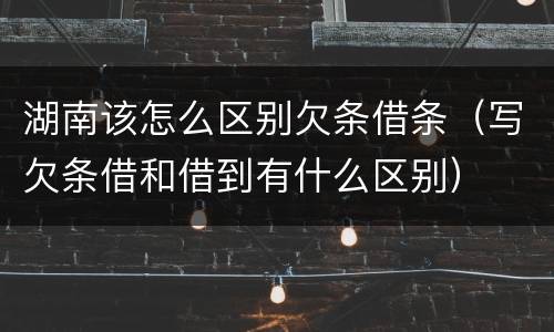 湖南该怎么区别欠条借条（写欠条借和借到有什么区别）