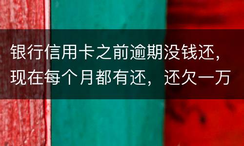 银行信用卡之前逾期没钱还，现在每个月都有还，还欠一万零七百元要我一次性还完，
