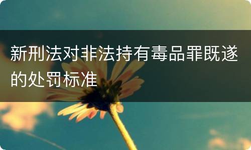 新刑法对非法持有毒品罪既遂的处罚标准