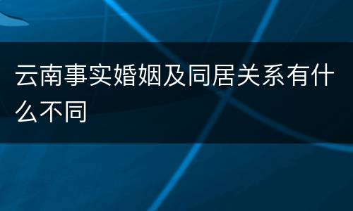 云南事实婚姻及同居关系有什么不同