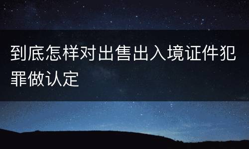 到底怎样对出售出入境证件犯罪做认定