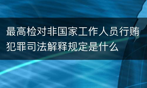 最高检对非国家工作人员行贿犯罪司法解释规定是什么