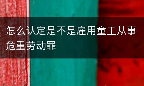 怎么认定是不是雇用童工从事危重劳动罪