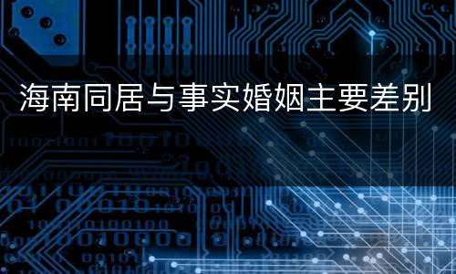 海南同居与事实婚姻主要差别