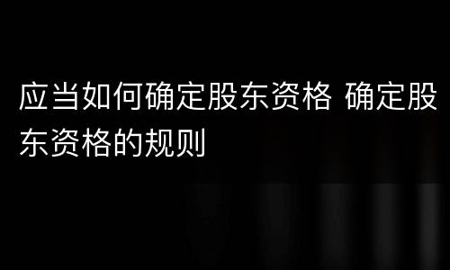 应当如何确定股东资格 确定股东资格的规则