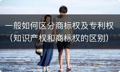 一般如何区分商标权及专利权（知识产权和商标权的区别）