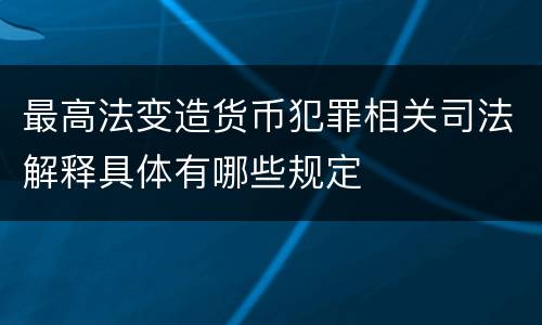 最高法变造货币犯罪相关司法解释具体有哪些规定