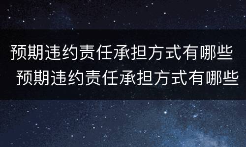 预期违约责任承担方式有哪些 预期违约责任承担方式有哪些类型