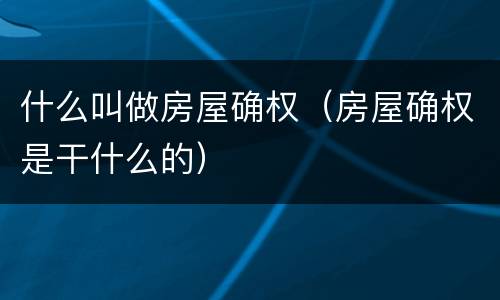 什么叫做房屋确权（房屋确权是干什么的）