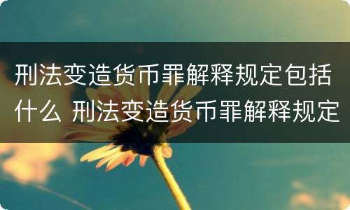 刑法变造货币罪解释规定包括什么 刑法变造货币罪解释规定包括什么罪名