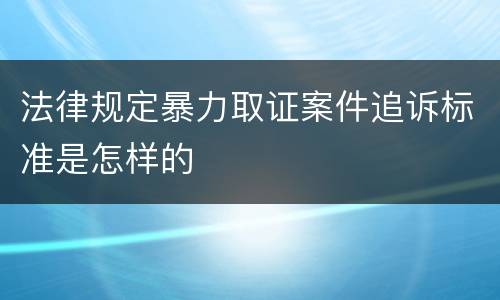 法律规定暴力取证案件追诉标准是怎样的