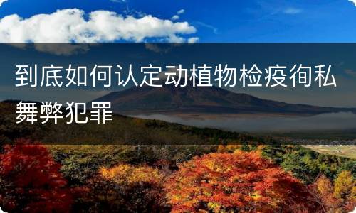 到底如何认定动植物检疫徇私舞弊犯罪