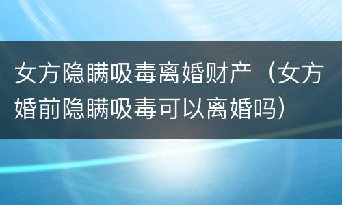 女方隐瞒吸毒离婚财产（女方婚前隐瞒吸毒可以离婚吗）
