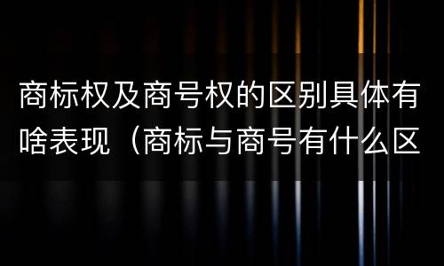 商标权及商号权的区别具体有啥表现（商标与商号有什么区别）