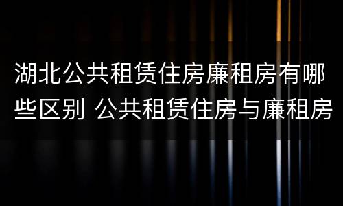 湖北公共租赁住房廉租房有哪些区别 公共租赁住房与廉租房的区别