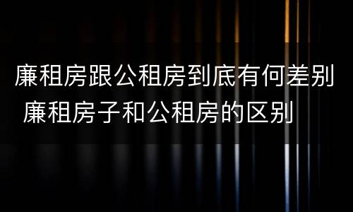 廉租房跟公租房到底有何差别 廉租房子和公租房的区别