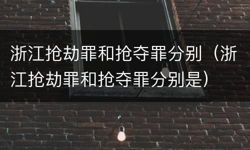 浙江抢劫罪和抢夺罪分别（浙江抢劫罪和抢夺罪分别是）
