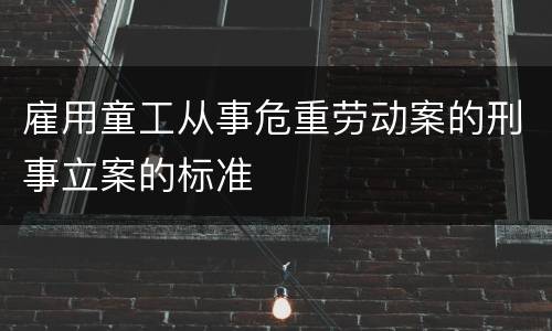 雇用童工从事危重劳动案的刑事立案的标准