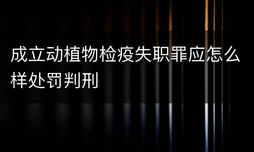 成立动植物检疫失职罪应怎么样处罚判刑